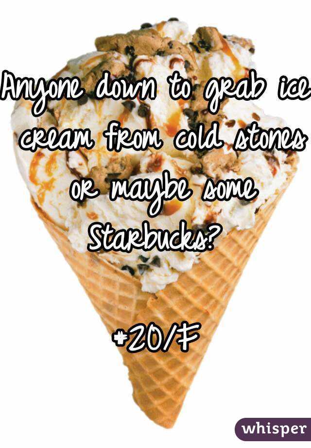 Anyone down to grab ice cream from cold stones or maybe some Starbucks? 

#20/F