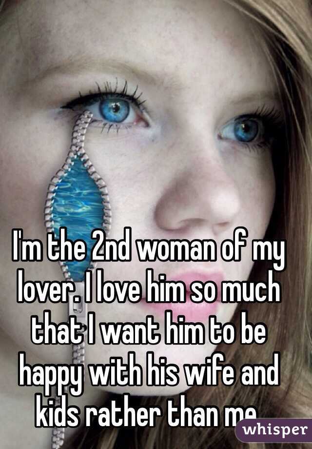 I'm the 2nd woman of my lover. I love him so much that I want him to be happy with his wife and kids rather than me.