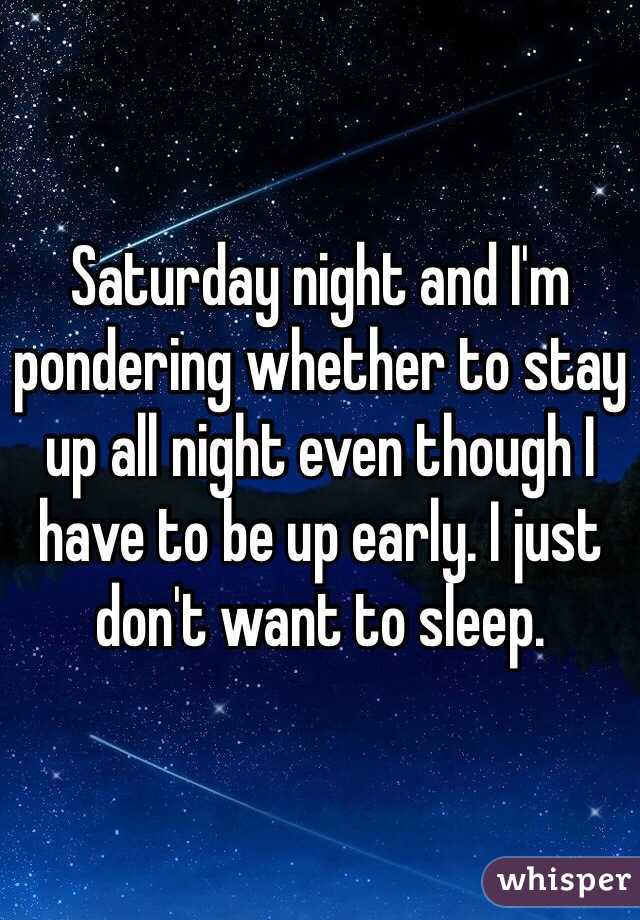 Saturday night and I'm pondering whether to stay up all night even though I have to be up early. I just don't want to sleep.