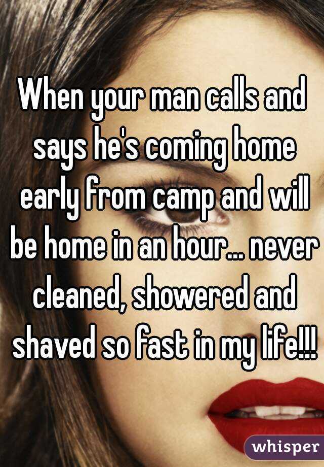 When your man calls and says he's coming home early from camp and will be home in an hour... never cleaned, showered and shaved so fast in my life!!!