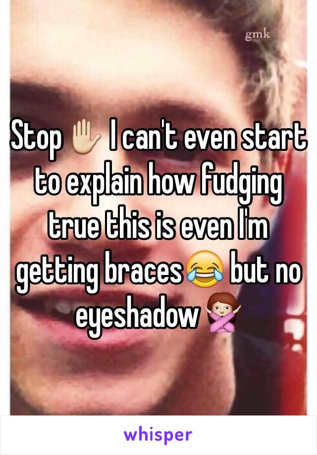 Stop✋ I can't even start to explain how fudging true this is even I'm getting braces😂 but no eyeshadow🙅