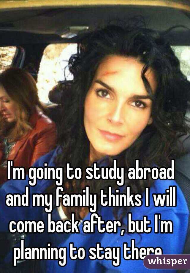 I'm going to study abroad and my family thinks I will come back after, but I'm planning to stay there..