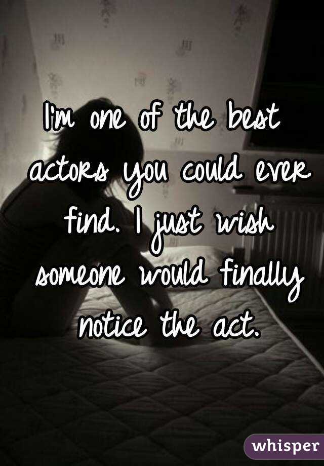 I'm one of the best actors you could ever find. I just wish someone would finally notice the act.