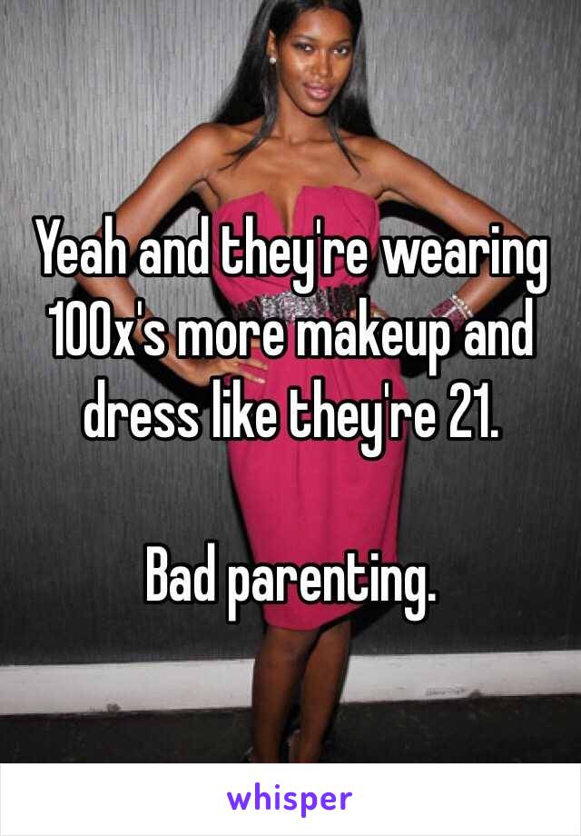 Yeah and they're wearing 100x's more makeup and dress like they're 21.

Bad parenting.