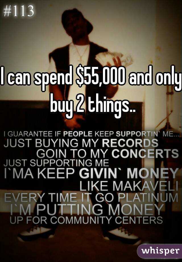 I can spend $55,000 and only buy 2 things..