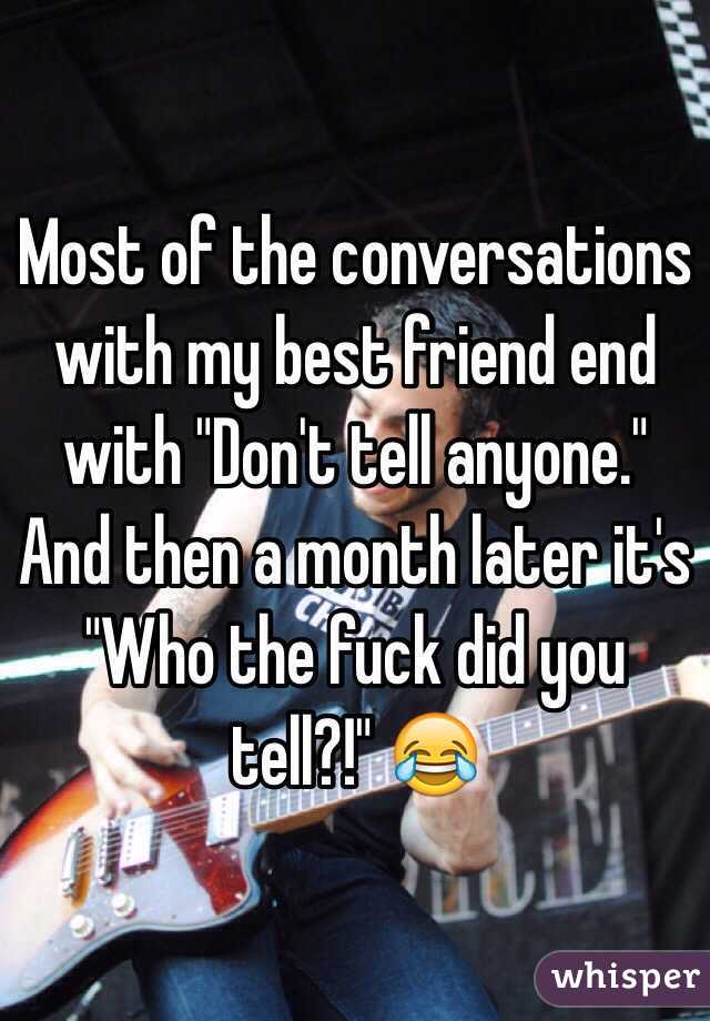 Most of the conversations with my best friend end with "Don't tell anyone." And then a month later it's "Who the fuck did you tell?!" 😂