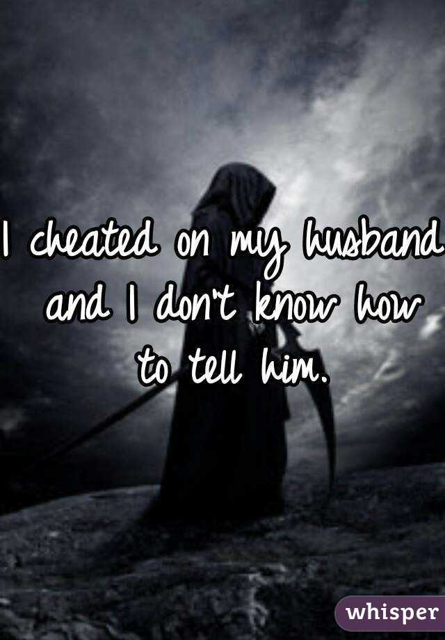 I cheated on my husband and I don't know how to tell him.