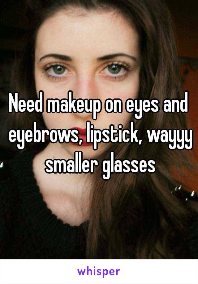 Need makeup on eyes and eyebrows, lipstick, wayyy smaller glasses