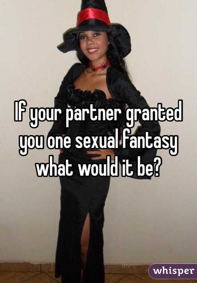 If your partner granted you one sexual fantasy what would it be?