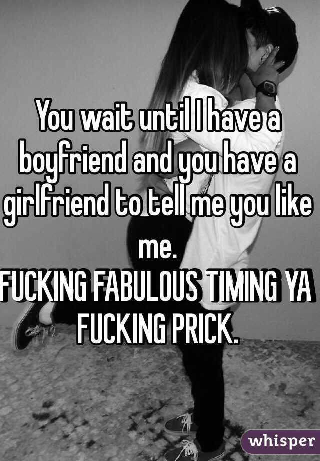 You wait until I have a boyfriend and you have a girlfriend to tell me you like me. 
FUCKING FABULOUS TIMING YA FUCKING PRICK. 