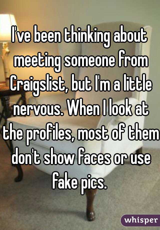 I've been thinking about meeting someone from Craigslist, but I'm a little nervous. When I look at the profiles, most of them don't show faces or use fake pics. 