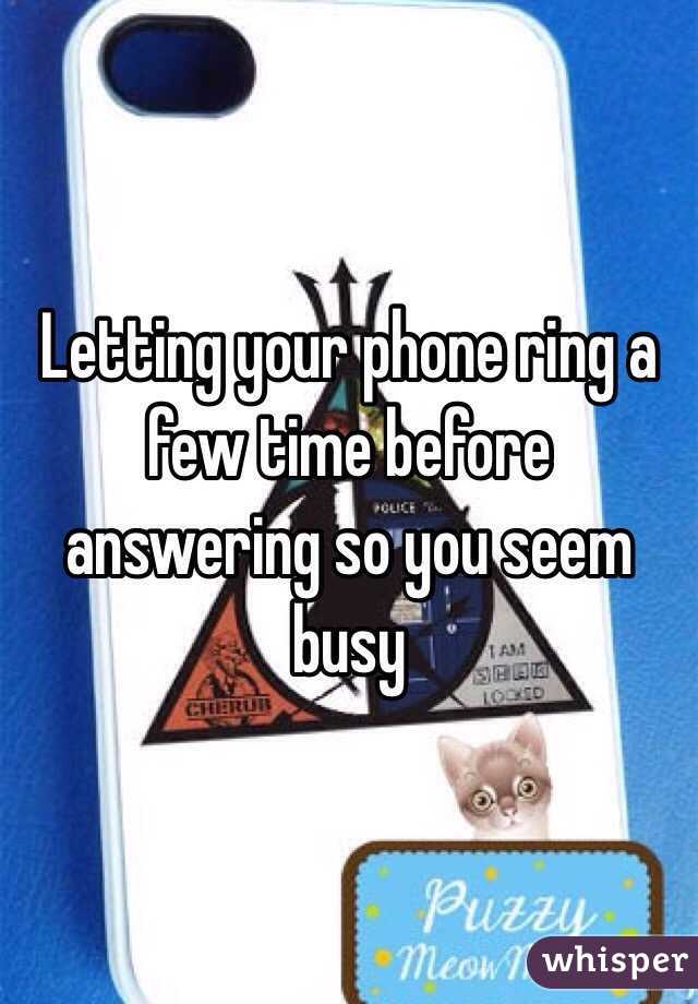 Letting your phone ring a few time before answering so you seem busy