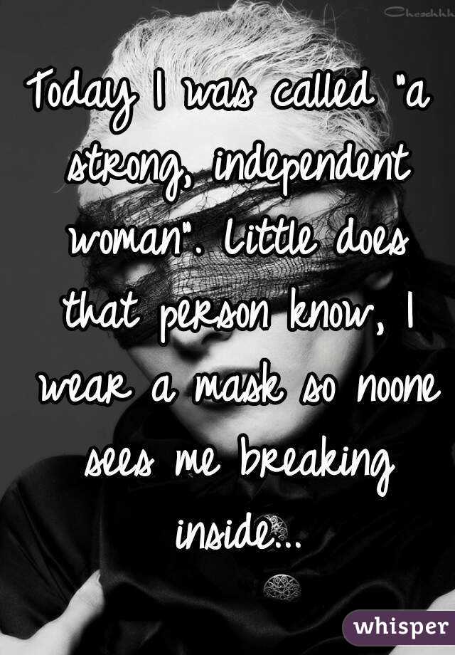 Today I was called "a strong, independent woman". Little does that person know, I wear a mask so noone sees me breaking inside...