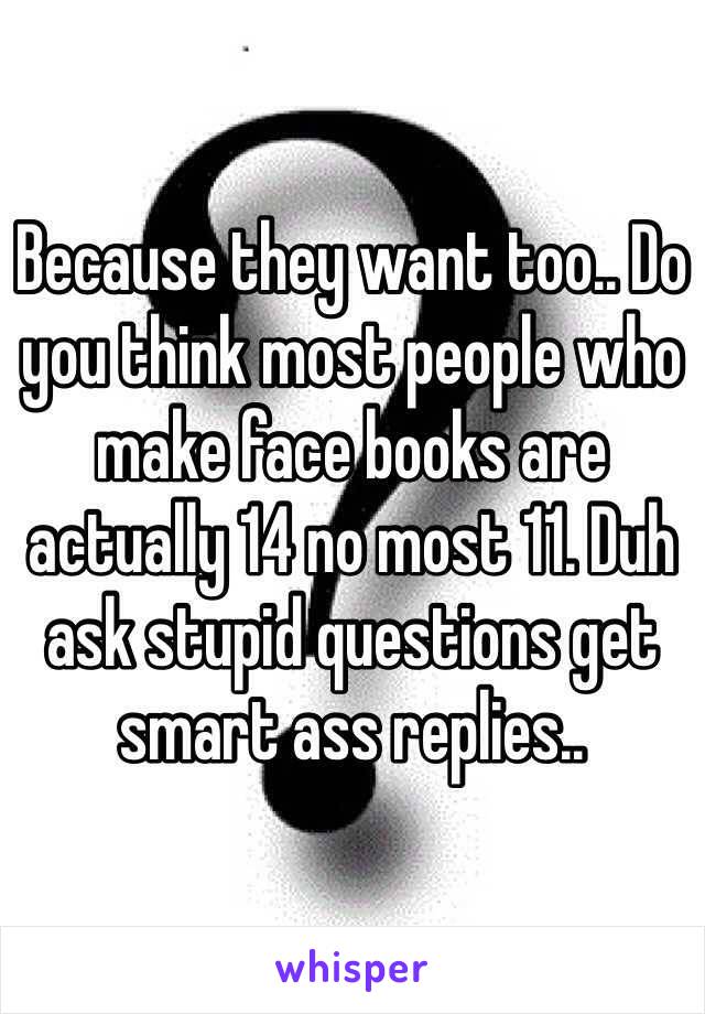 Because they want too.. Do you think most people who make face books are actually 14 no most 11. Duh ask stupid questions get smart ass replies..