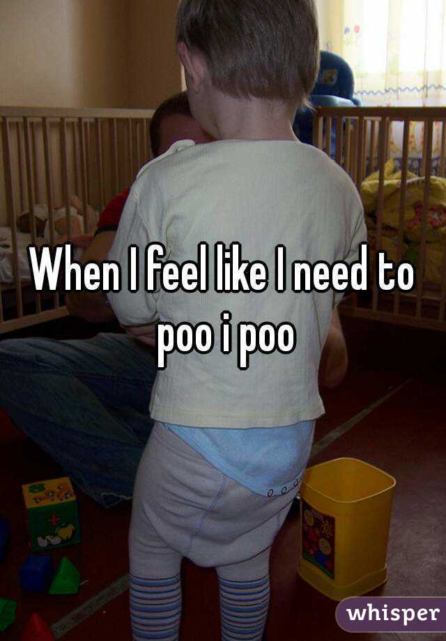 When I feel like I need to poo i poo