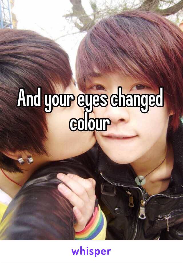 And your eyes changed colour 