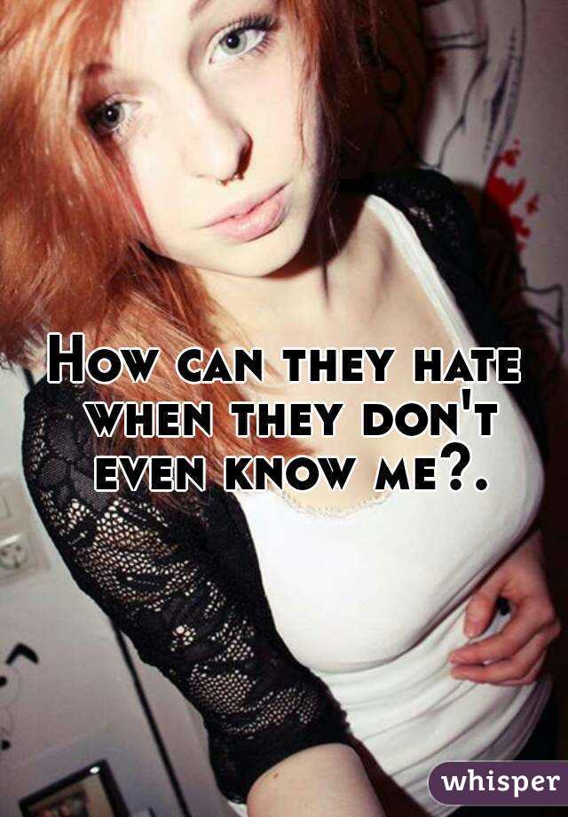 How can they hate when they don't even know me?.