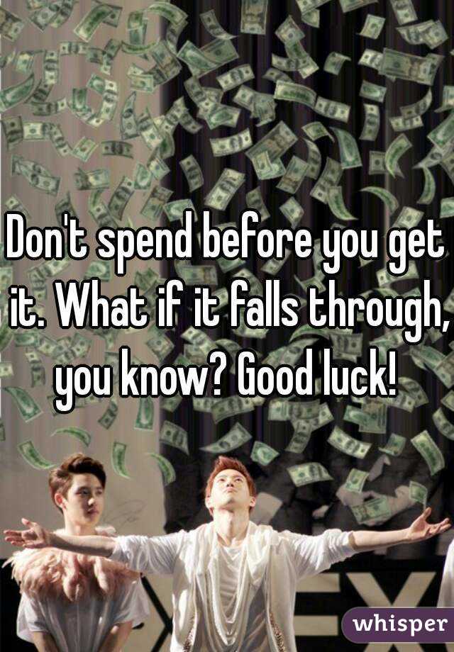 Don't spend before you get it. What if it falls through, you know? Good luck! 