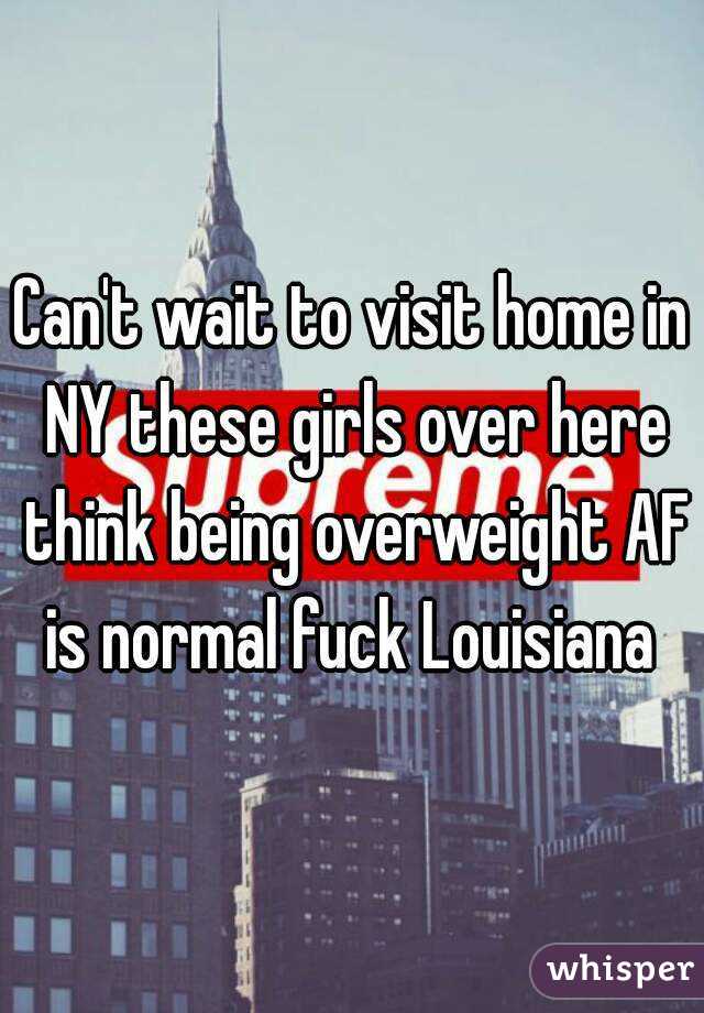 Can't wait to visit home in NY these girls over here think being overweight AF is normal fuck Louisiana 