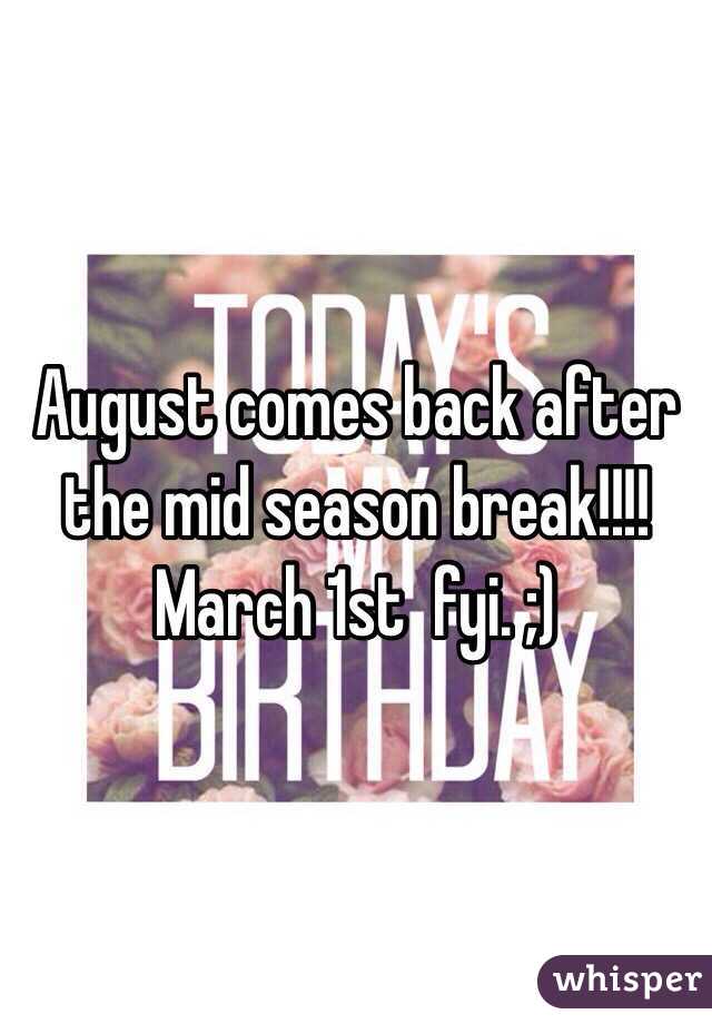 August comes back after the mid season break!!!! March 1st  fyi. ;) 