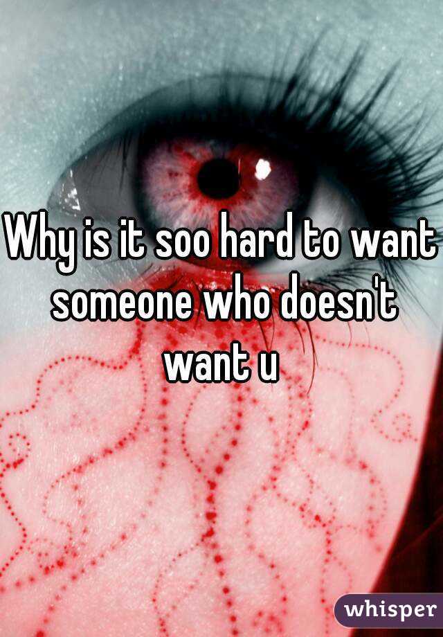 Why is it soo hard to want someone who doesn't want u 