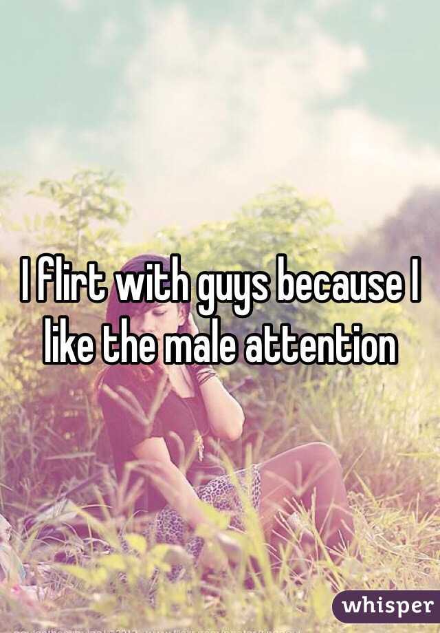 I flirt with guys because I like the male attention 