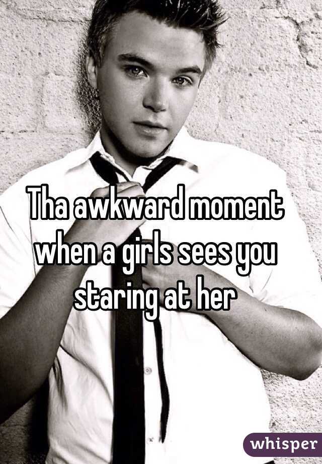 Tha awkward moment when a girls sees you staring at her
