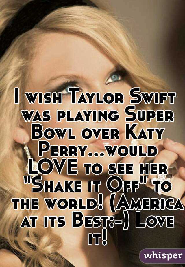 I wish Taylor Swift was playing Super Bowl over Katy Perry...would LOVE to see her "Shake it Off" to the world! (America at its Best:-) Love it!