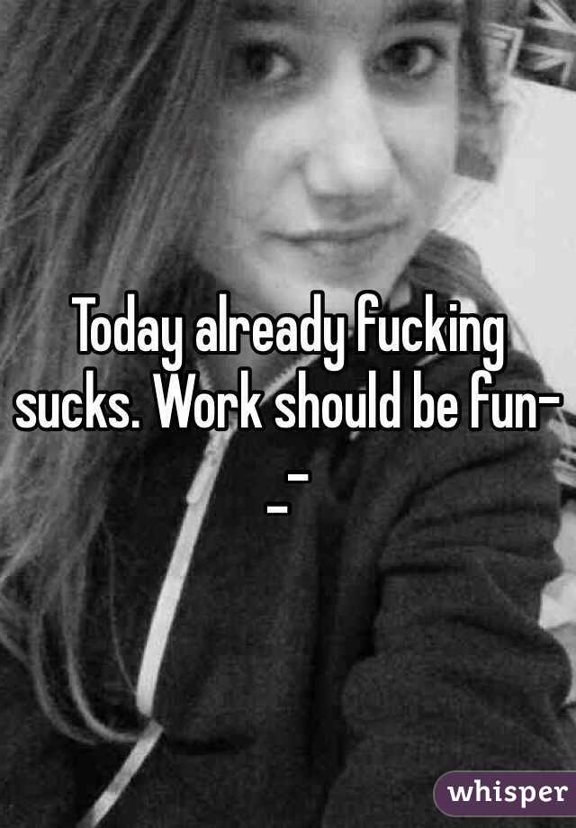 Today already fucking sucks. Work should be fun-_-