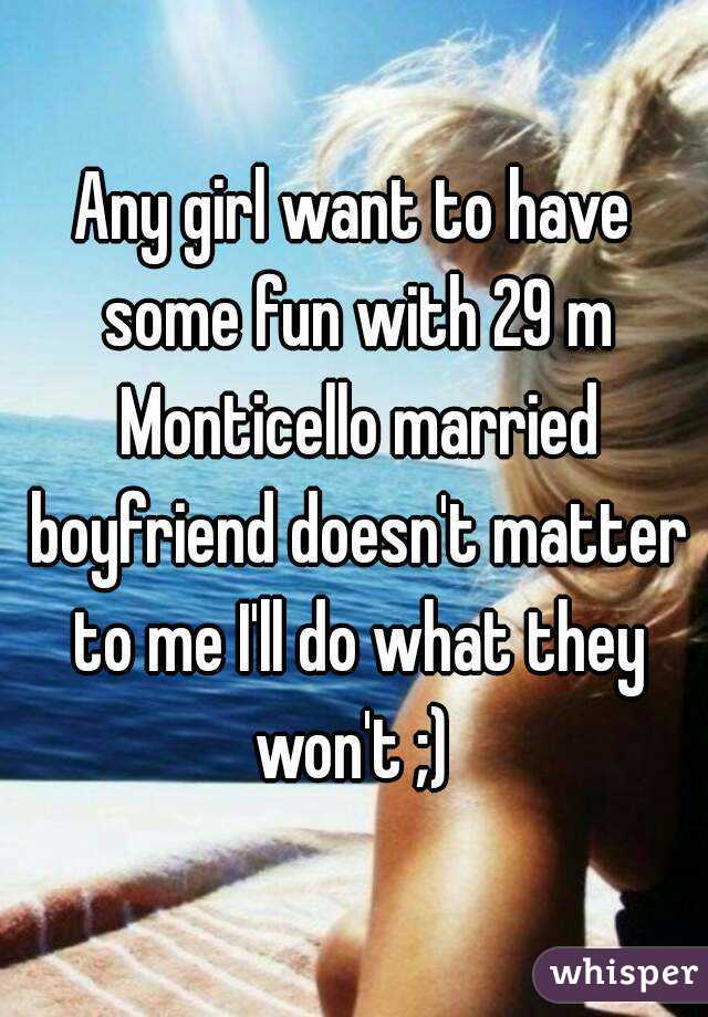 Any girl want to have some fun with 29 m Monticello married boyfriend doesn't matter to me I'll do what they won't ;) 