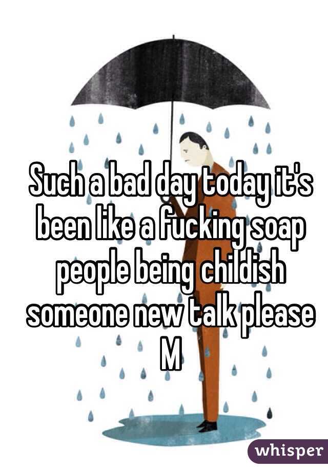 Such a bad day today it's been like a fucking soap people being childish someone new talk please 
M