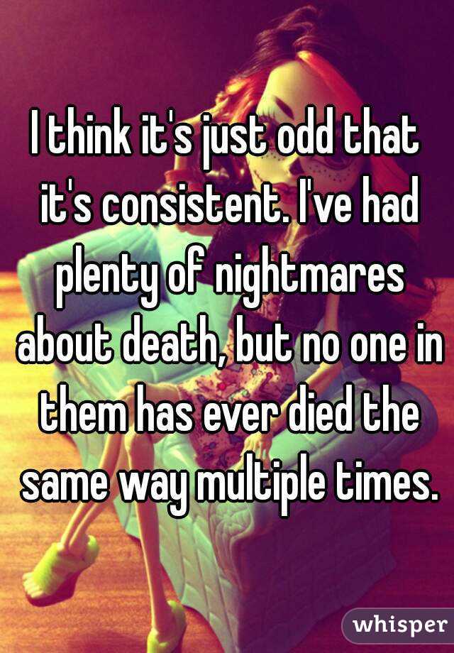 I think it's just odd that it's consistent. I've had plenty of nightmares about death, but no one in them has ever died the same way multiple times.