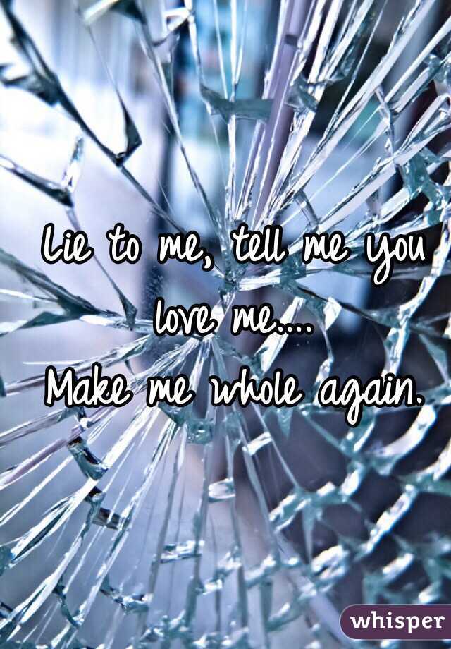 Lie to me, tell me you love me....
Make me whole again. 