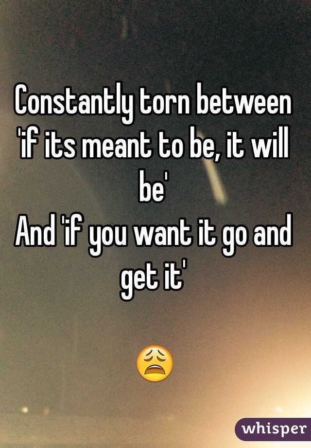 Constantly torn between 'if its meant to be, it will be' 
And 'if you want it go and get it'

😩