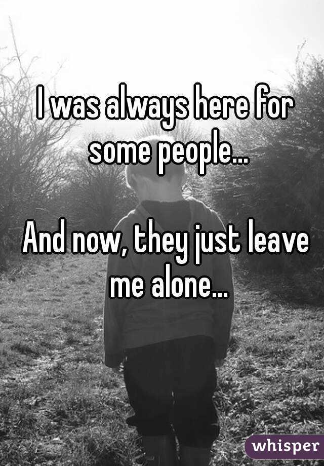 I was always here for some people...

And now, they just leave me alone...