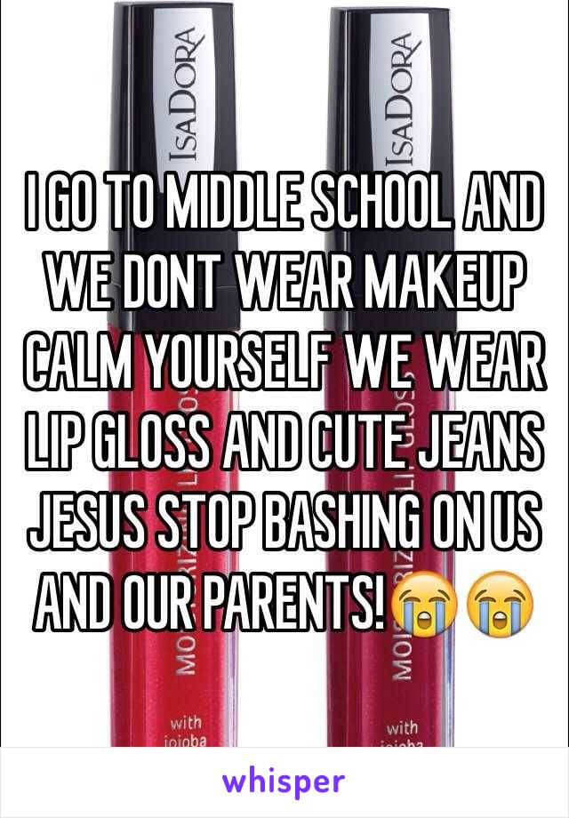 I GO TO MIDDLE SCHOOL AND WE DONT WEAR MAKEUP CALM YOURSELF WE WEAR LIP GLOSS AND CUTE JEANS JESUS STOP BASHING ON US AND OUR PARENTS!😭😭