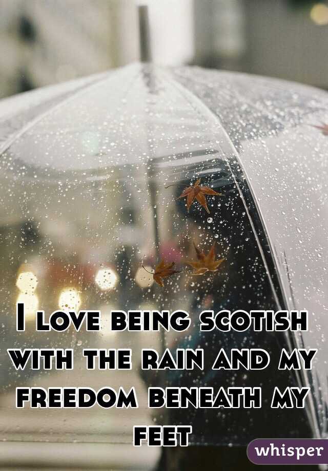 I love being scotish with the rain and my freedom beneath my feet 