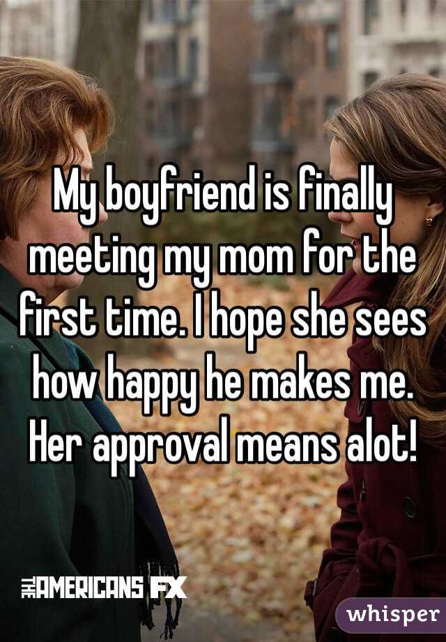 My boyfriend is finally meeting my mom for the first time. I hope she sees how happy he makes me. Her approval means alot!