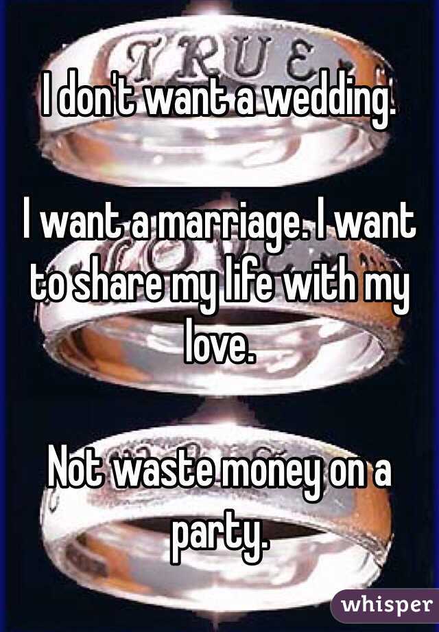 I don't want a wedding. 

I want a marriage. I want to share my life with my love.

Not waste money on a party.