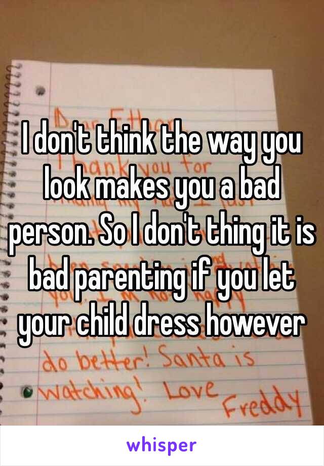 I don't think the way you look makes you a bad person. So I don't thing it is bad parenting if you let your child dress however