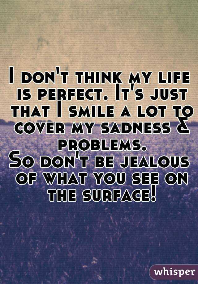 I don't think my life is perfect. It's just that I smile a lot to cover my sadness & problems.
So don't be jealous of what you see on the surface!