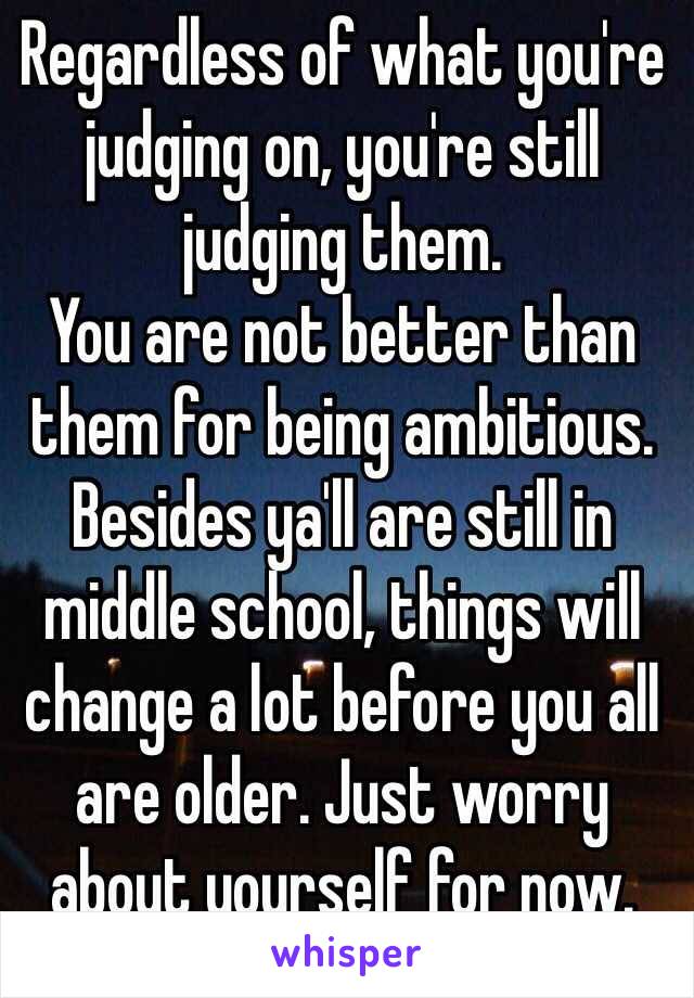 Regardless of what you're judging on, you're still judging them. 
You are not better than them for being ambitious. Besides ya'll are still in middle school, things will change a lot before you all are older. Just worry about yourself for now. 