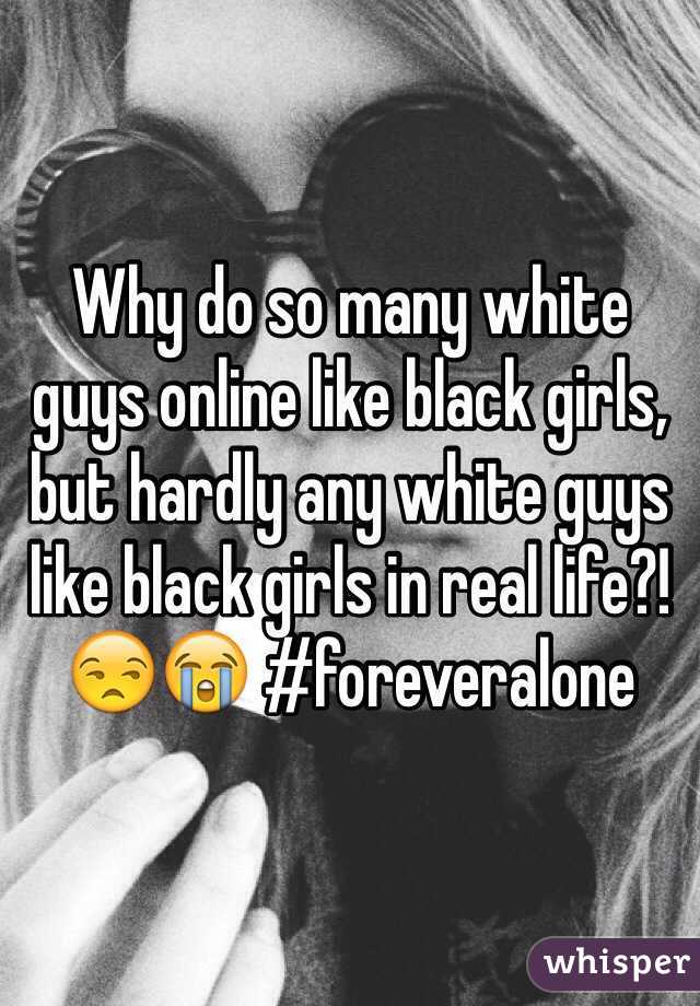 Why do so many white guys online like black girls, but hardly any white guys like black girls in real life?! 😒😭 #foreveralone 