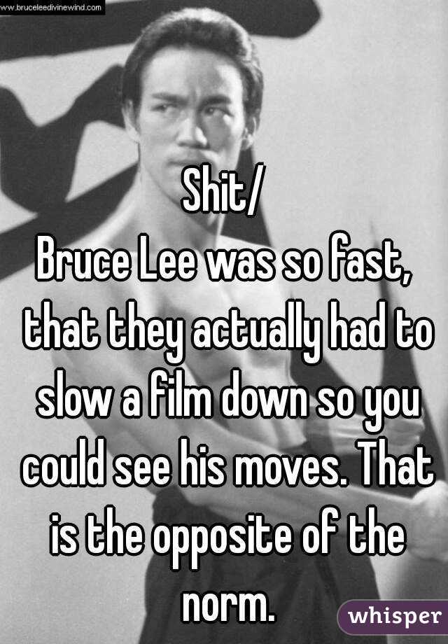 Shit/
Bruce Lee was so fast, that they actually had to slow a film down so you could see his moves. That is the opposite of the norm.