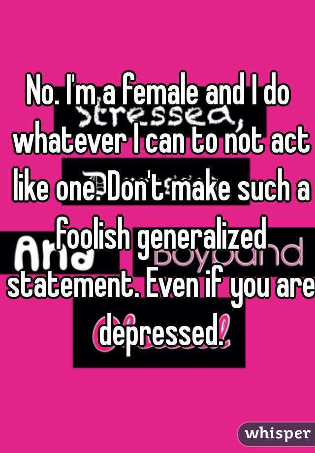 No. I'm a female and I do whatever I can to not act like one. Don't make such a foolish generalized statement. Even if you are depressed.