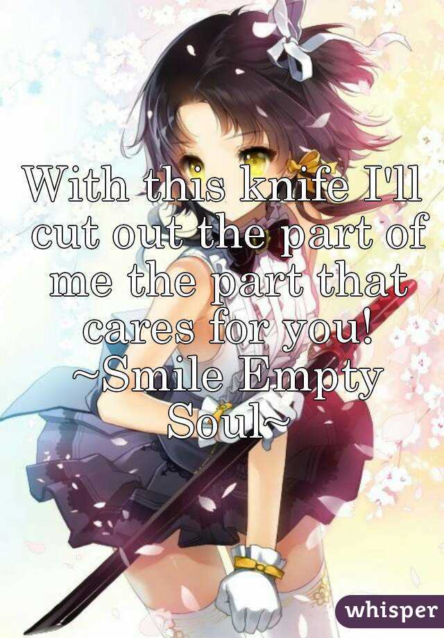 With this knife I'll cut out the part of me the part that cares for you! ~Smile Empty Soul~