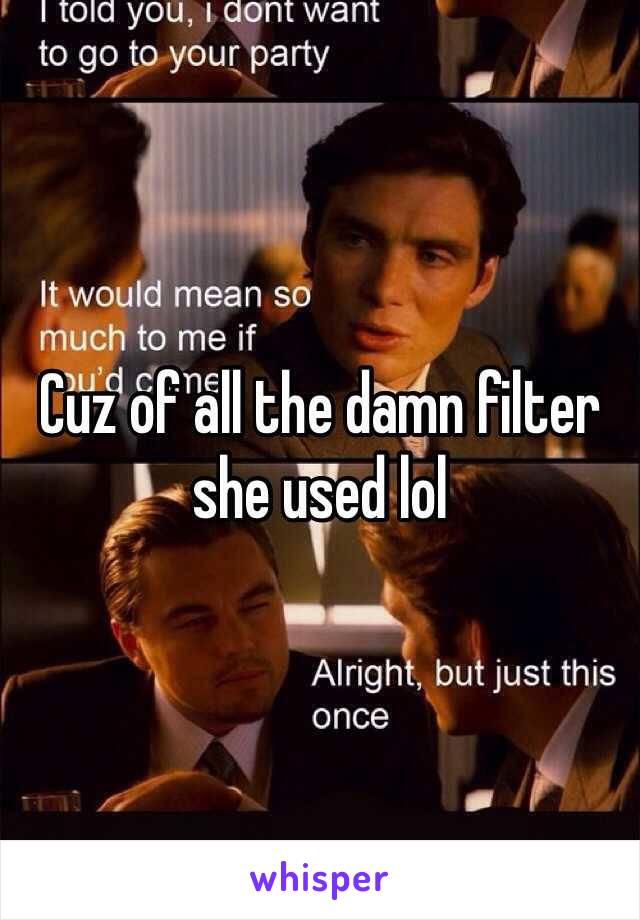 Cuz of all the damn filter she used lol 