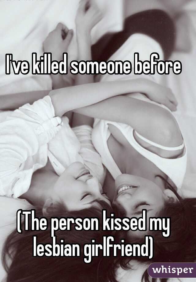 I've killed someone before





(The person kissed my lesbian girlfriend)