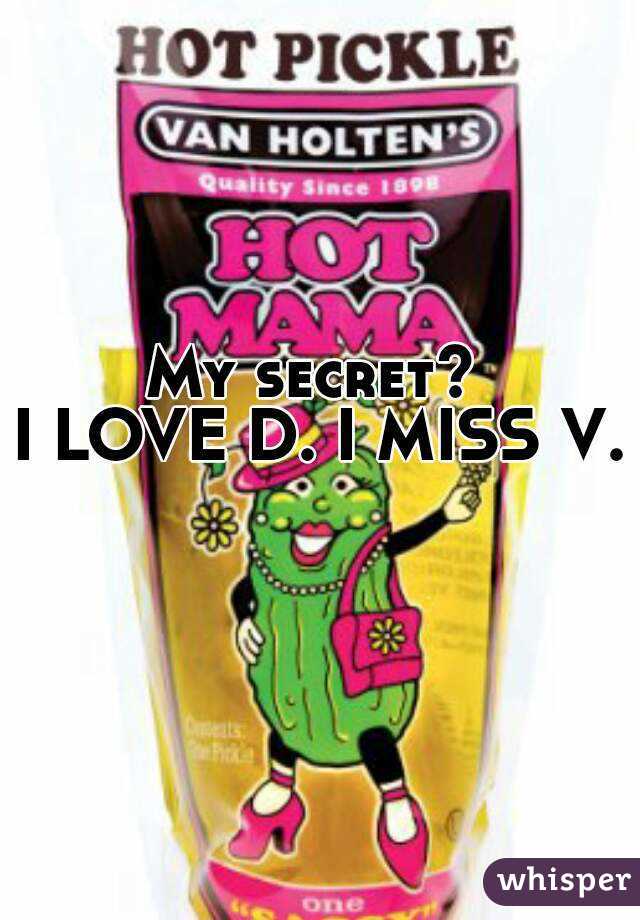 My secret? 
I LOVE D. I MISS V. 