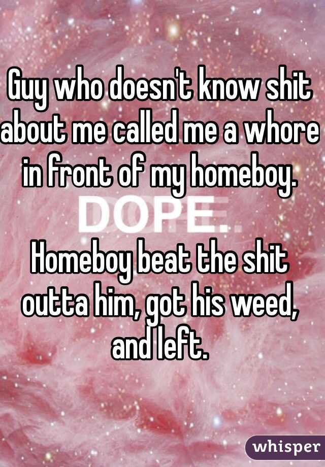 Guy who doesn't know shit about me called me a whore in front of my homeboy.

Homeboy beat the shit outta him, got his weed, and left.